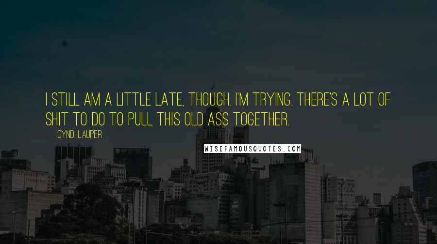 Cyndi Lauper Quotes: I still am a little late, though. I'm trying. There's a lot of shit to do to pull this old ass together.