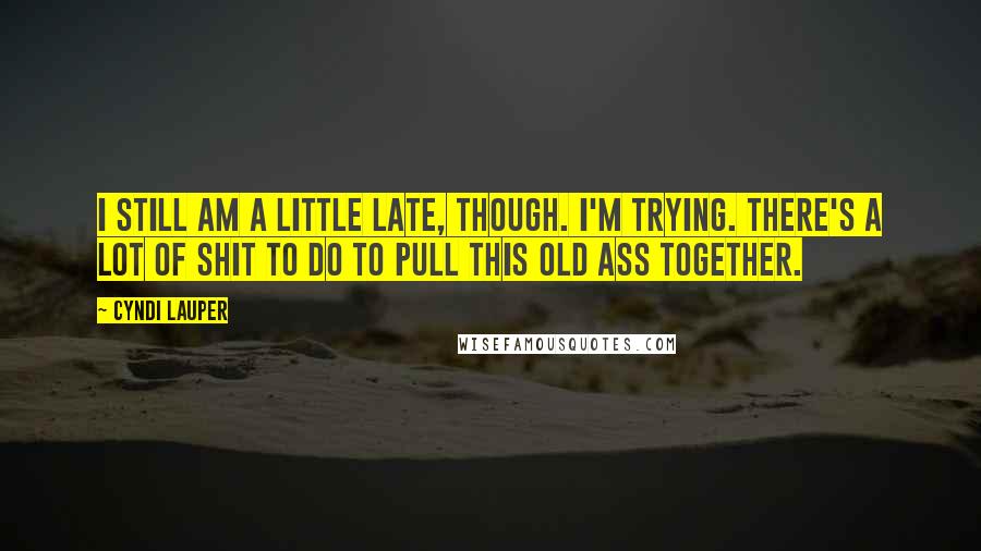 Cyndi Lauper Quotes: I still am a little late, though. I'm trying. There's a lot of shit to do to pull this old ass together.