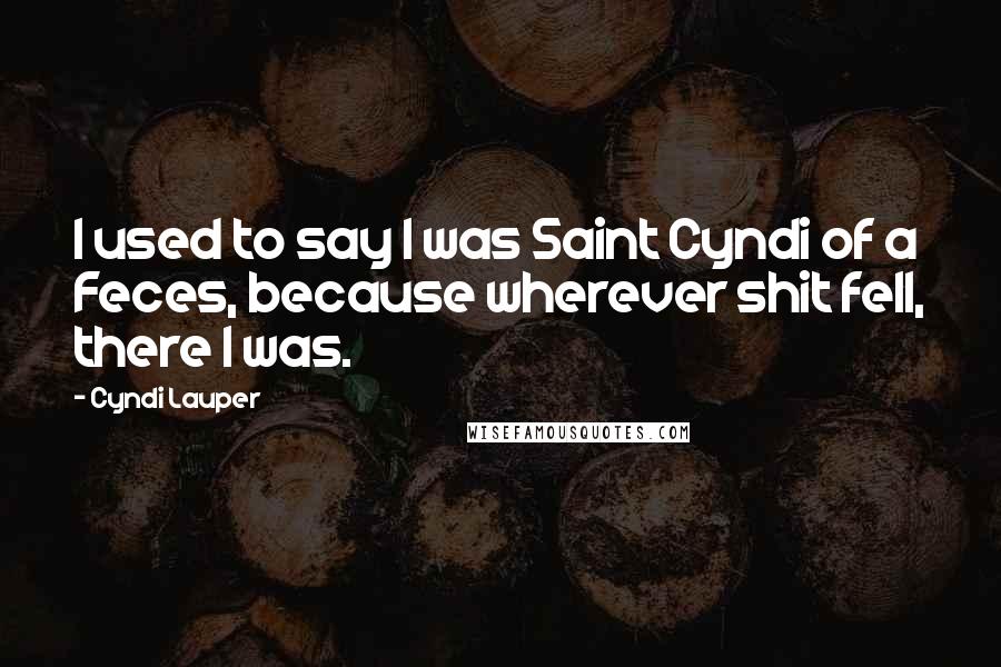 Cyndi Lauper Quotes: I used to say I was Saint Cyndi of a Feces, because wherever shit fell, there I was.