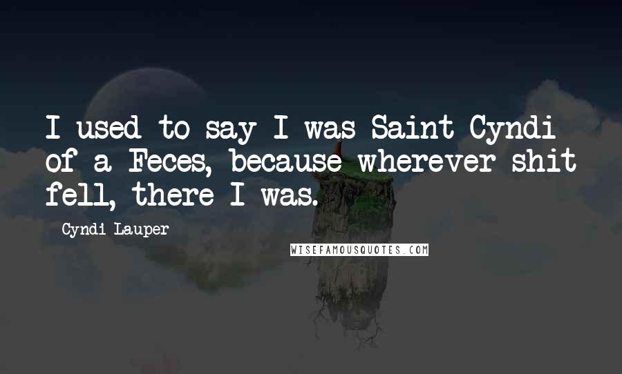 Cyndi Lauper Quotes: I used to say I was Saint Cyndi of a Feces, because wherever shit fell, there I was.