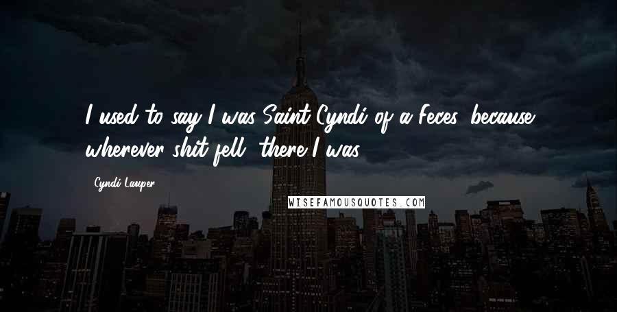 Cyndi Lauper Quotes: I used to say I was Saint Cyndi of a Feces, because wherever shit fell, there I was.