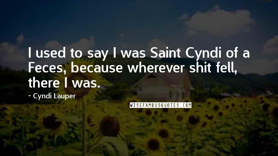 Cyndi Lauper Quotes: I used to say I was Saint Cyndi of a Feces, because wherever shit fell, there I was.