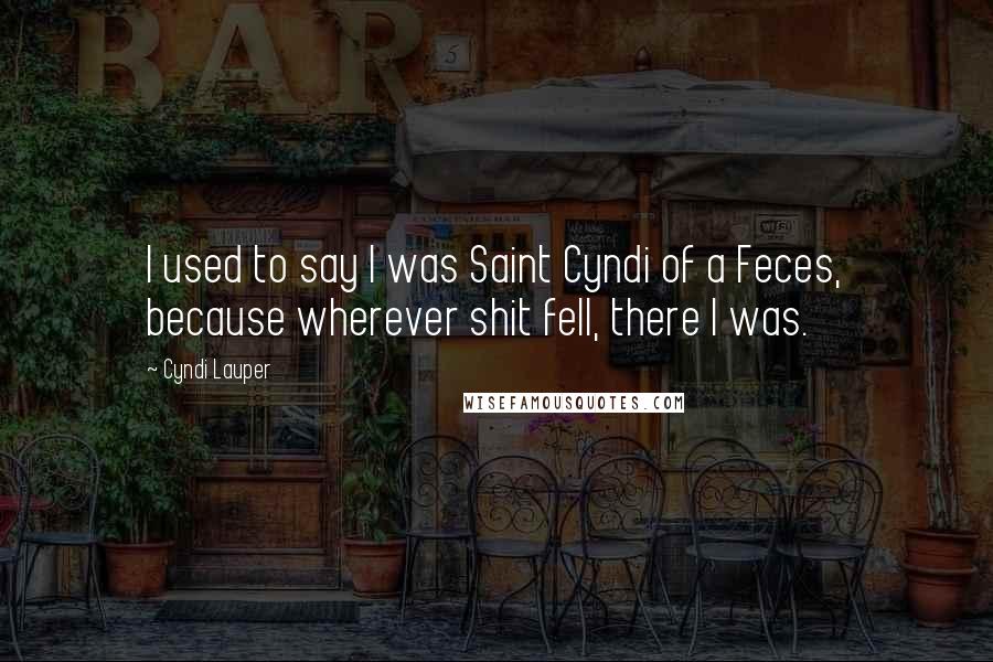 Cyndi Lauper Quotes: I used to say I was Saint Cyndi of a Feces, because wherever shit fell, there I was.