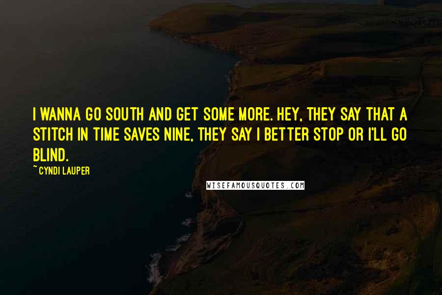 Cyndi Lauper Quotes: I wanna go south and get some more. Hey, they say that a stitch in time saves nine, they say I better stop or I'll go blind.