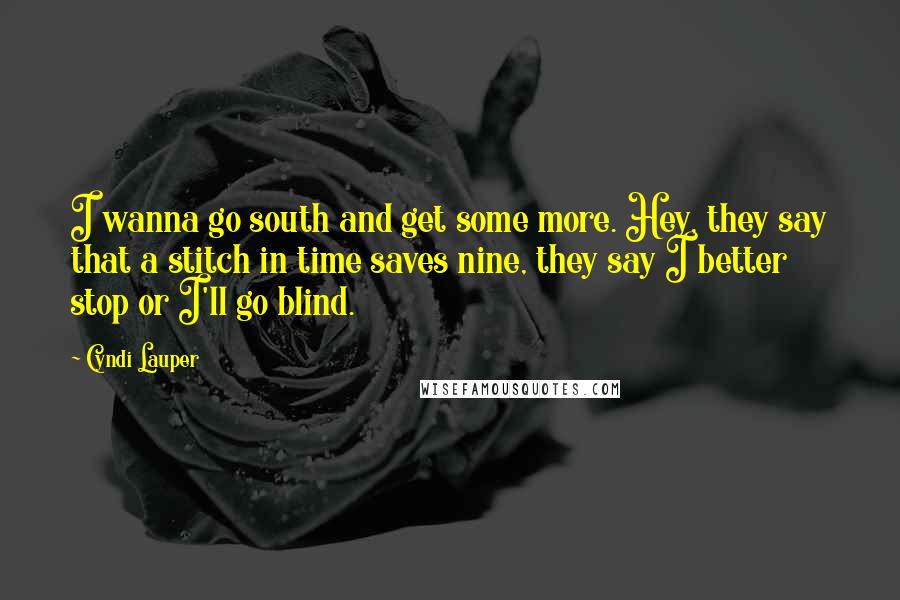 Cyndi Lauper Quotes: I wanna go south and get some more. Hey, they say that a stitch in time saves nine, they say I better stop or I'll go blind.