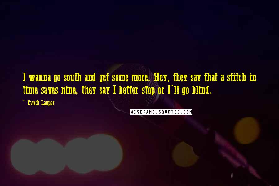 Cyndi Lauper Quotes: I wanna go south and get some more. Hey, they say that a stitch in time saves nine, they say I better stop or I'll go blind.