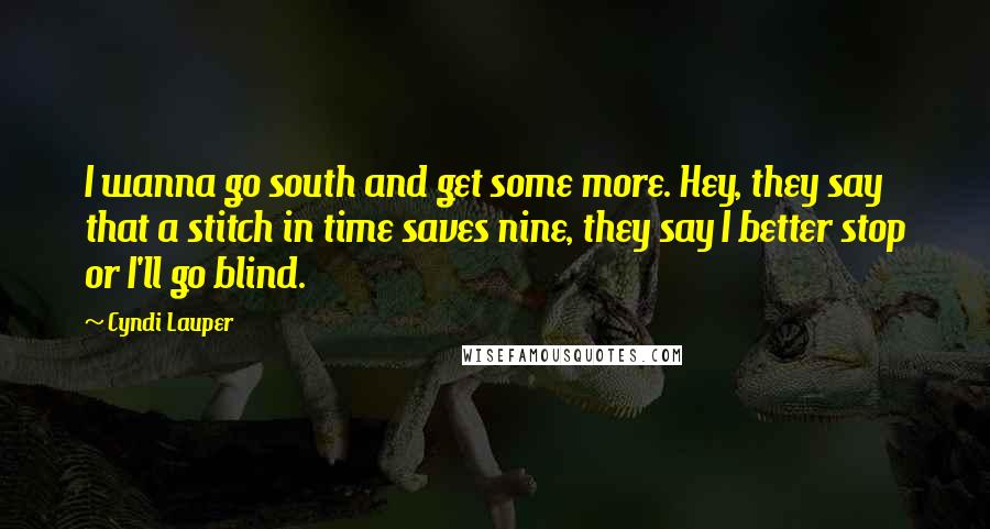 Cyndi Lauper Quotes: I wanna go south and get some more. Hey, they say that a stitch in time saves nine, they say I better stop or I'll go blind.