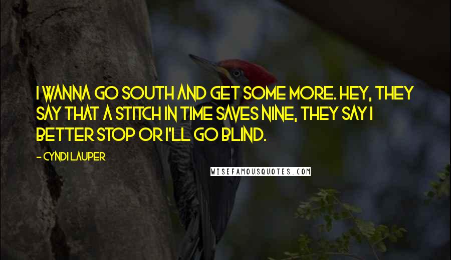 Cyndi Lauper Quotes: I wanna go south and get some more. Hey, they say that a stitch in time saves nine, they say I better stop or I'll go blind.