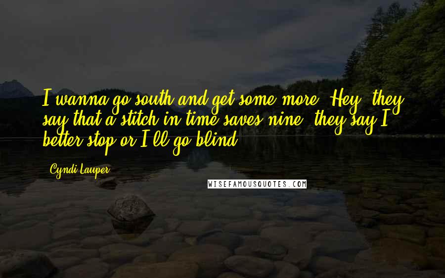 Cyndi Lauper Quotes: I wanna go south and get some more. Hey, they say that a stitch in time saves nine, they say I better stop or I'll go blind.