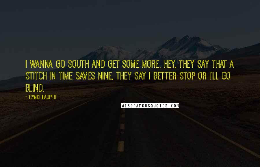 Cyndi Lauper Quotes: I wanna go south and get some more. Hey, they say that a stitch in time saves nine, they say I better stop or I'll go blind.