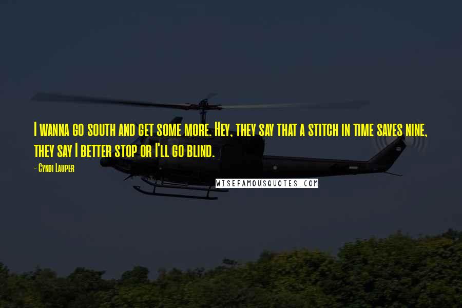 Cyndi Lauper Quotes: I wanna go south and get some more. Hey, they say that a stitch in time saves nine, they say I better stop or I'll go blind.