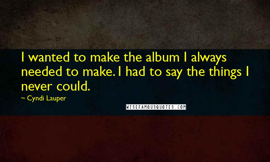 Cyndi Lauper Quotes: I wanted to make the album I always needed to make. I had to say the things I never could.