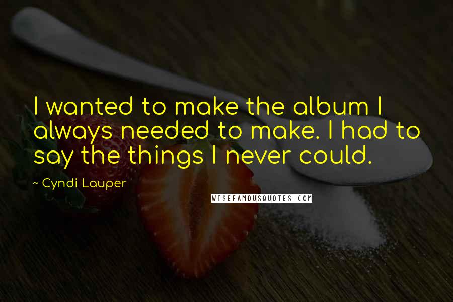 Cyndi Lauper Quotes: I wanted to make the album I always needed to make. I had to say the things I never could.