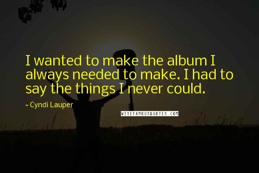 Cyndi Lauper Quotes: I wanted to make the album I always needed to make. I had to say the things I never could.