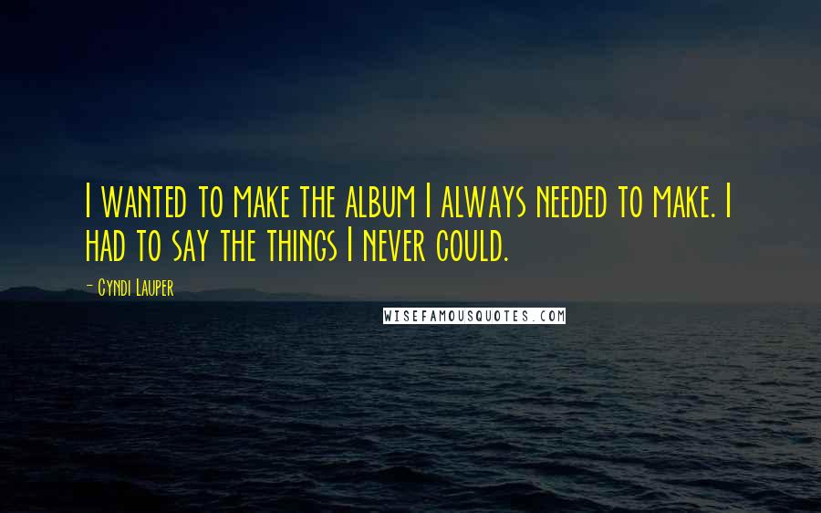 Cyndi Lauper Quotes: I wanted to make the album I always needed to make. I had to say the things I never could.