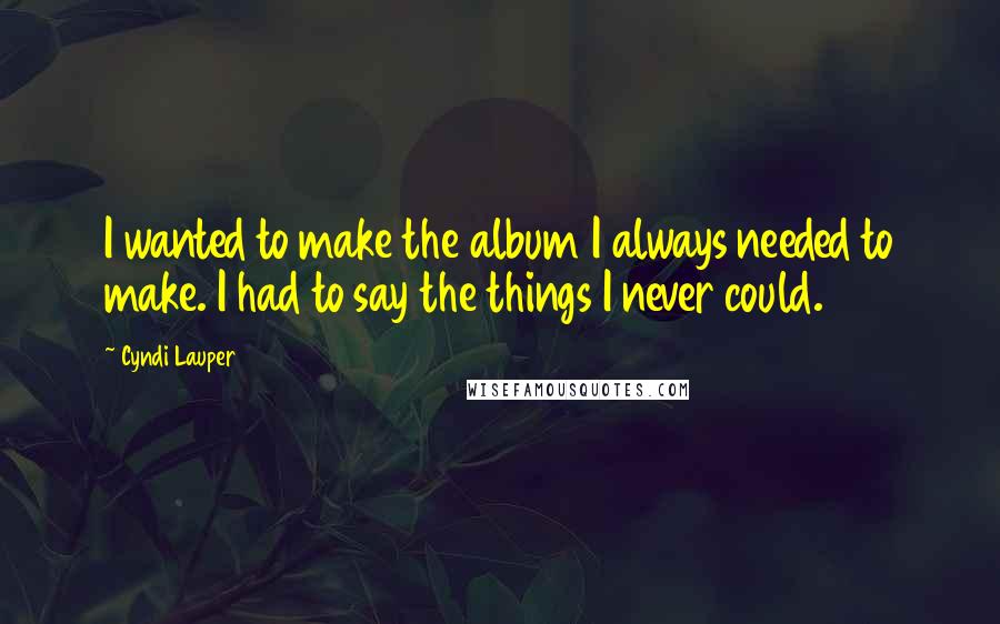 Cyndi Lauper Quotes: I wanted to make the album I always needed to make. I had to say the things I never could.