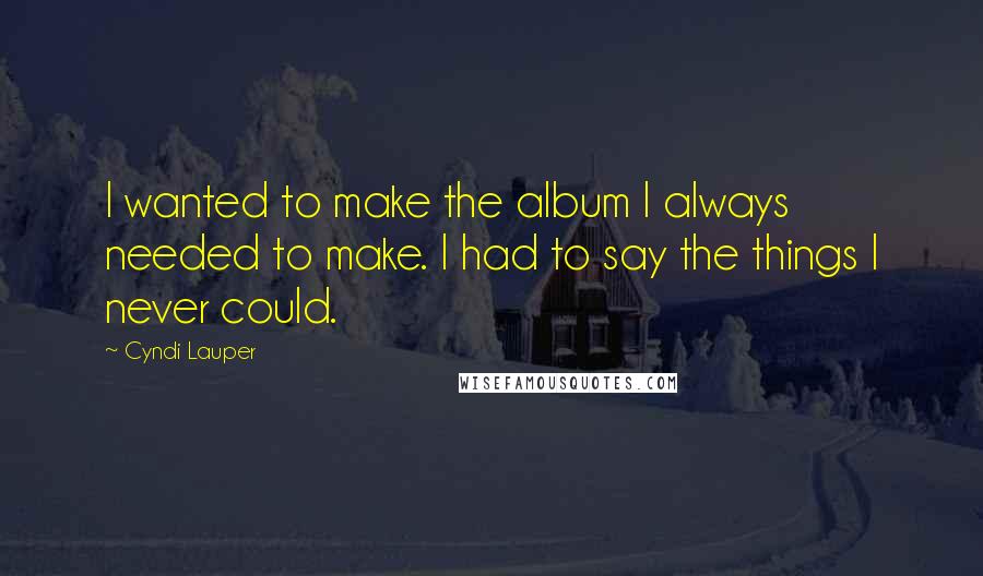 Cyndi Lauper Quotes: I wanted to make the album I always needed to make. I had to say the things I never could.