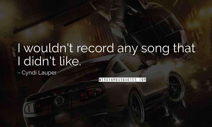 Cyndi Lauper Quotes: I wouldn't record any song that I didn't like.