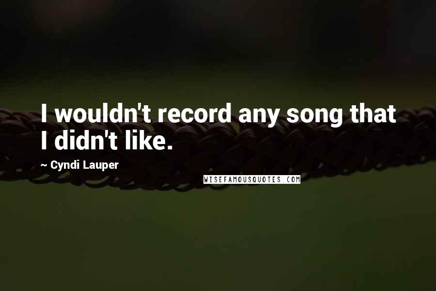 Cyndi Lauper Quotes: I wouldn't record any song that I didn't like.