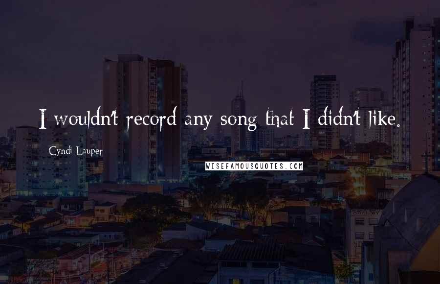 Cyndi Lauper Quotes: I wouldn't record any song that I didn't like.