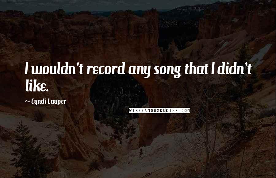 Cyndi Lauper Quotes: I wouldn't record any song that I didn't like.