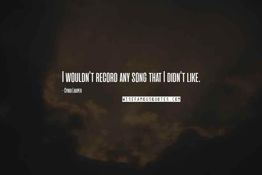 Cyndi Lauper Quotes: I wouldn't record any song that I didn't like.