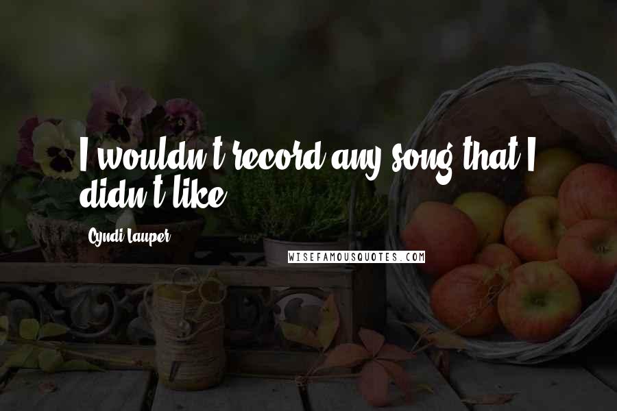 Cyndi Lauper Quotes: I wouldn't record any song that I didn't like.