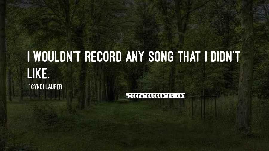 Cyndi Lauper Quotes: I wouldn't record any song that I didn't like.