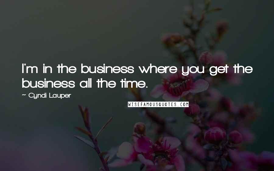 Cyndi Lauper Quotes: I'm in the business where you get the business all the time.