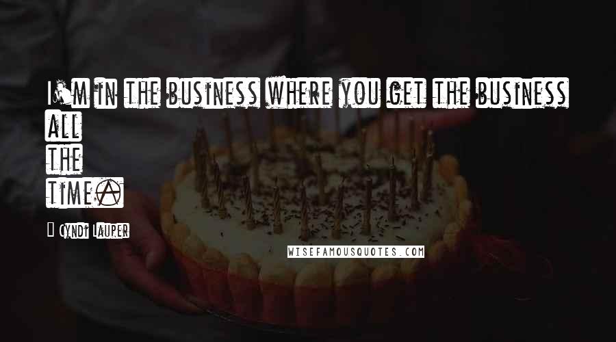 Cyndi Lauper Quotes: I'm in the business where you get the business all the time.