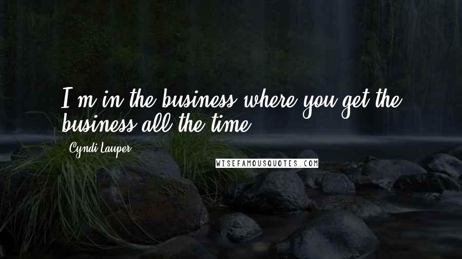 Cyndi Lauper Quotes: I'm in the business where you get the business all the time.