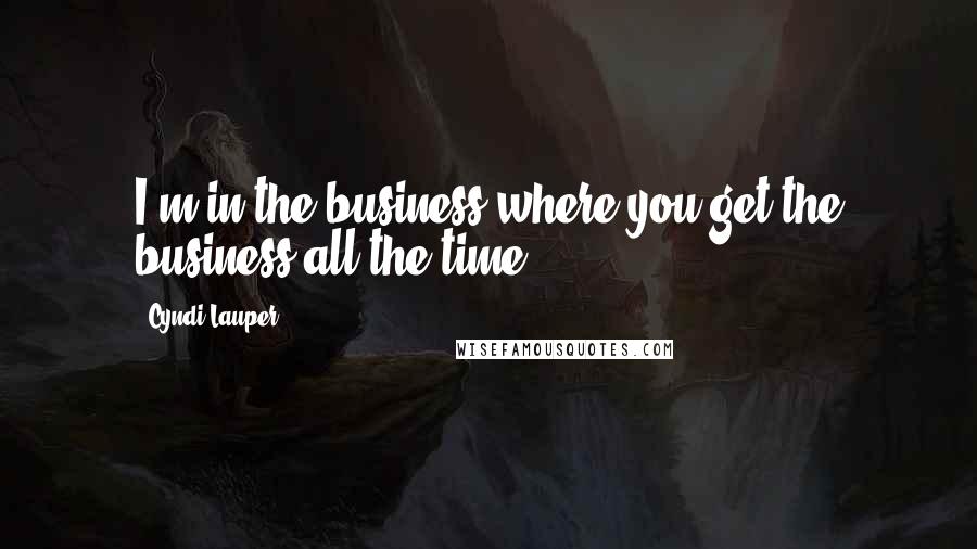 Cyndi Lauper Quotes: I'm in the business where you get the business all the time.