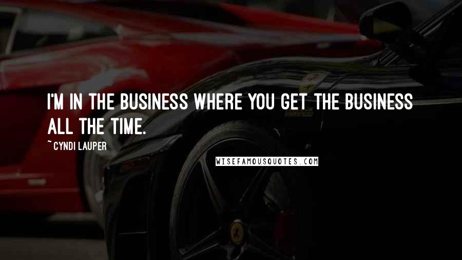 Cyndi Lauper Quotes: I'm in the business where you get the business all the time.