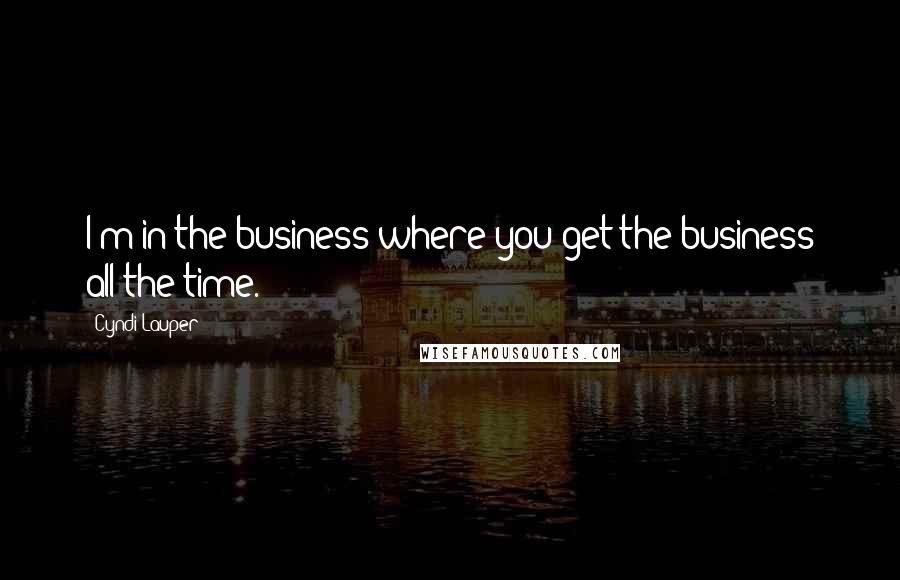 Cyndi Lauper Quotes: I'm in the business where you get the business all the time.