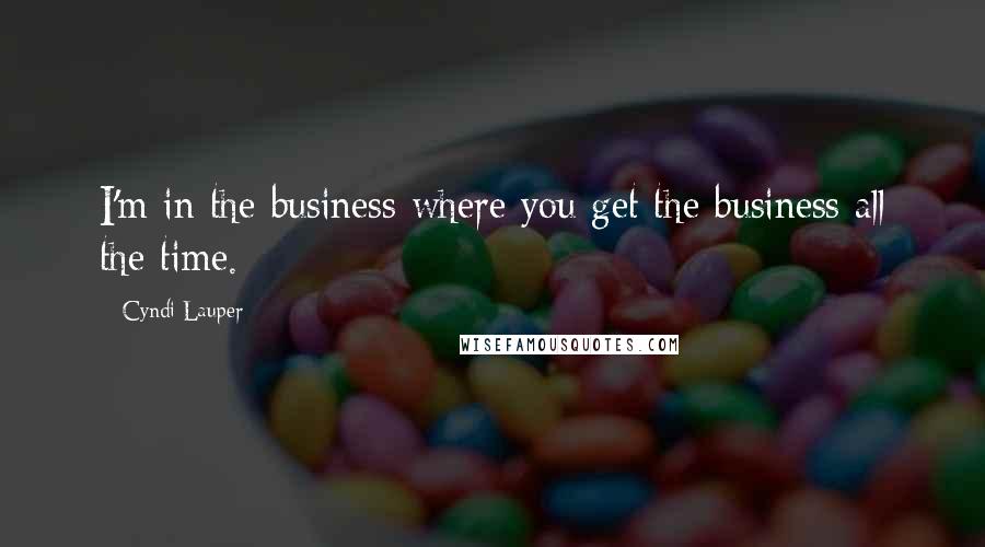 Cyndi Lauper Quotes: I'm in the business where you get the business all the time.