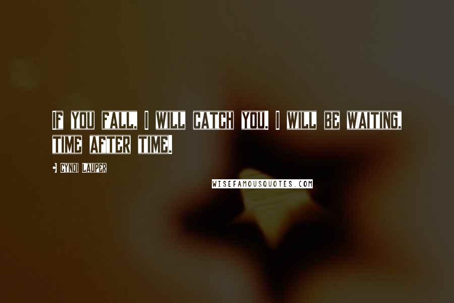 Cyndi Lauper Quotes: If you fall, I will catch you. I will be waiting, time after time.