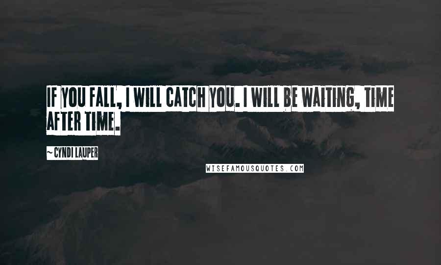 Cyndi Lauper Quotes: If you fall, I will catch you. I will be waiting, time after time.