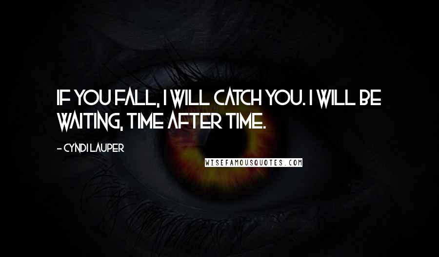 Cyndi Lauper Quotes: If you fall, I will catch you. I will be waiting, time after time.