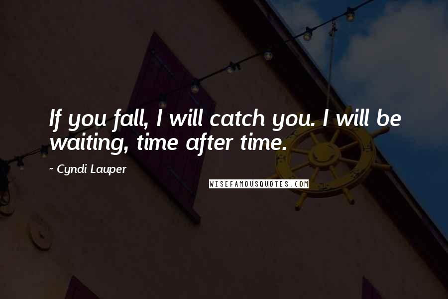 Cyndi Lauper Quotes: If you fall, I will catch you. I will be waiting, time after time.