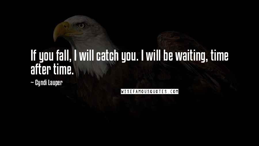 Cyndi Lauper Quotes: If you fall, I will catch you. I will be waiting, time after time.