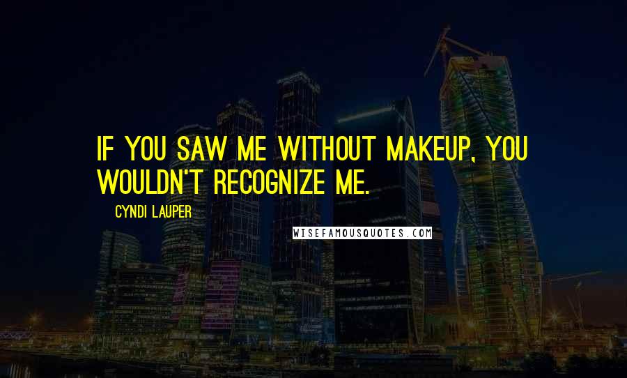 Cyndi Lauper Quotes: If you saw me without makeup, you wouldn't recognize me.