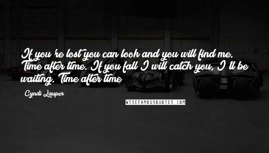 Cyndi Lauper Quotes: If you're lost you can look and you will find me. Time after time. If you fall I will catch you, I'll be waiting. Time after time