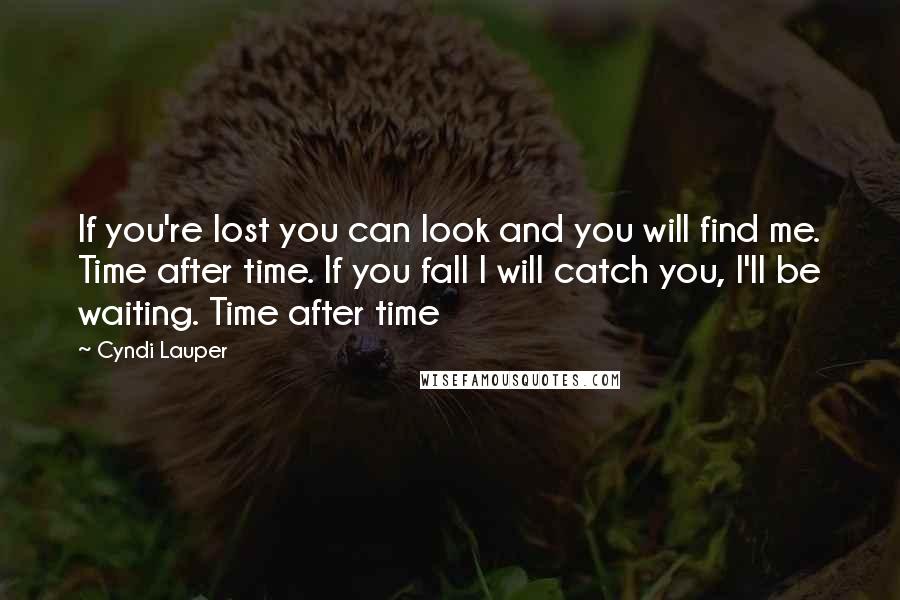 Cyndi Lauper Quotes: If you're lost you can look and you will find me. Time after time. If you fall I will catch you, I'll be waiting. Time after time