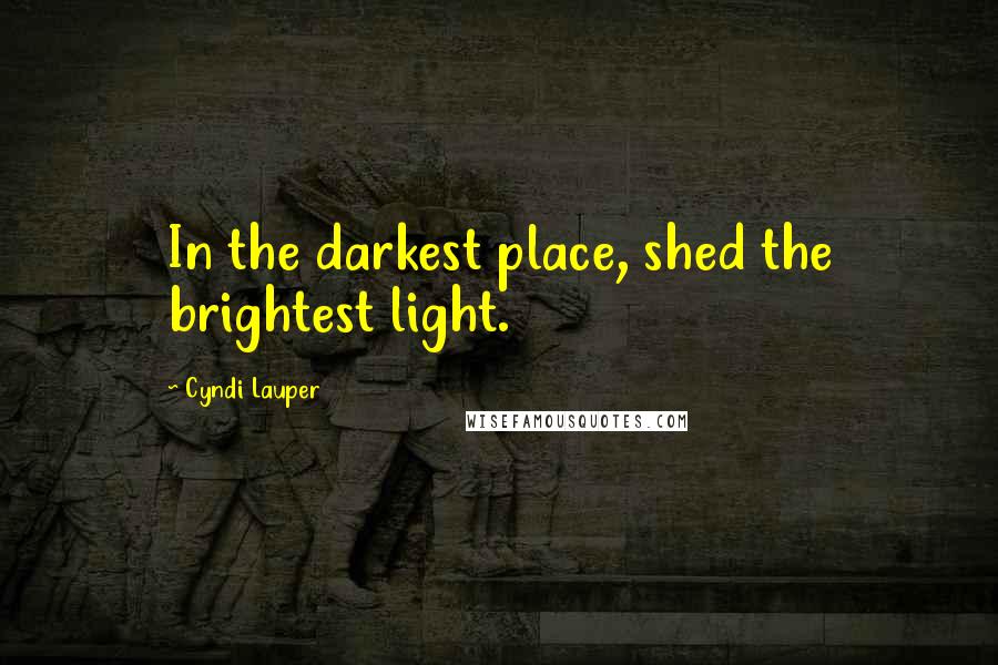 Cyndi Lauper Quotes: In the darkest place, shed the brightest light.