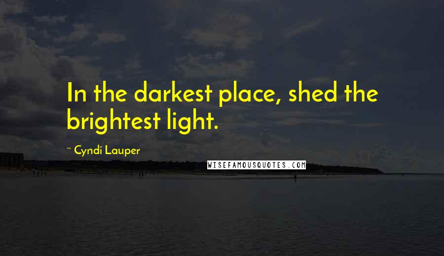 Cyndi Lauper Quotes: In the darkest place, shed the brightest light.