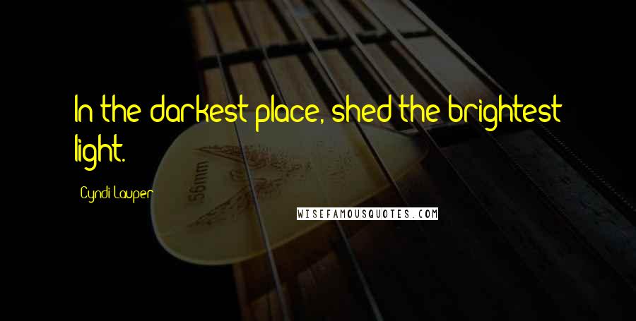 Cyndi Lauper Quotes: In the darkest place, shed the brightest light.