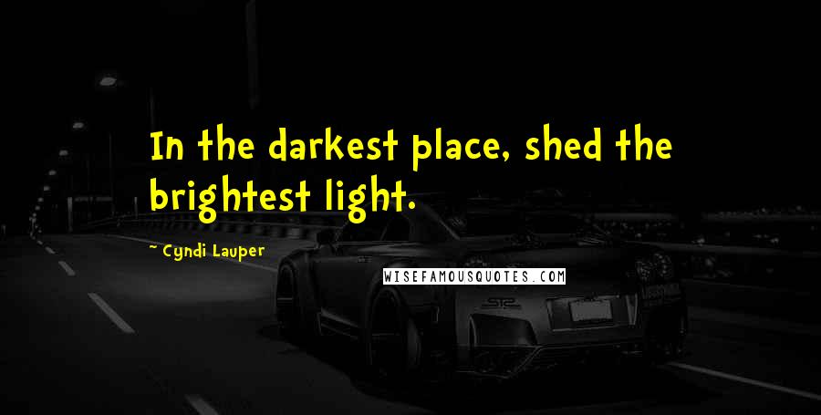 Cyndi Lauper Quotes: In the darkest place, shed the brightest light.