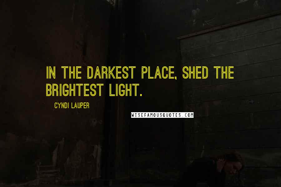 Cyndi Lauper Quotes: In the darkest place, shed the brightest light.
