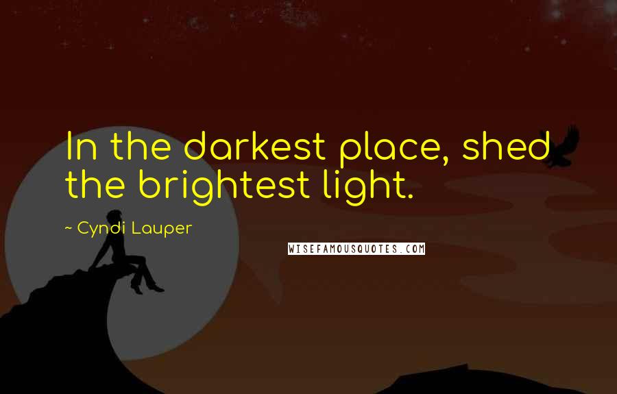 Cyndi Lauper Quotes: In the darkest place, shed the brightest light.