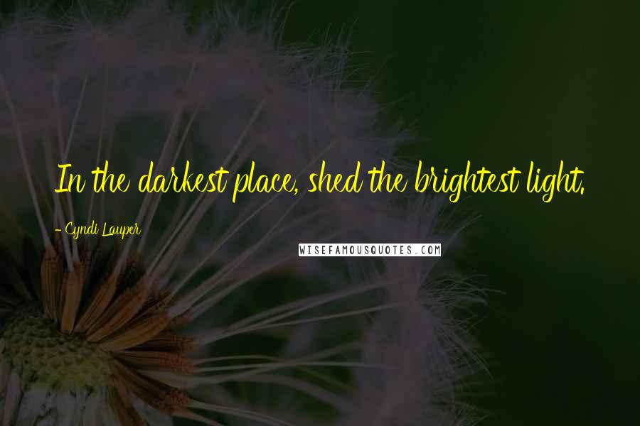 Cyndi Lauper Quotes: In the darkest place, shed the brightest light.